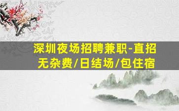 深圳夜场招聘兼职-直招无杂费/日结场/包住宿